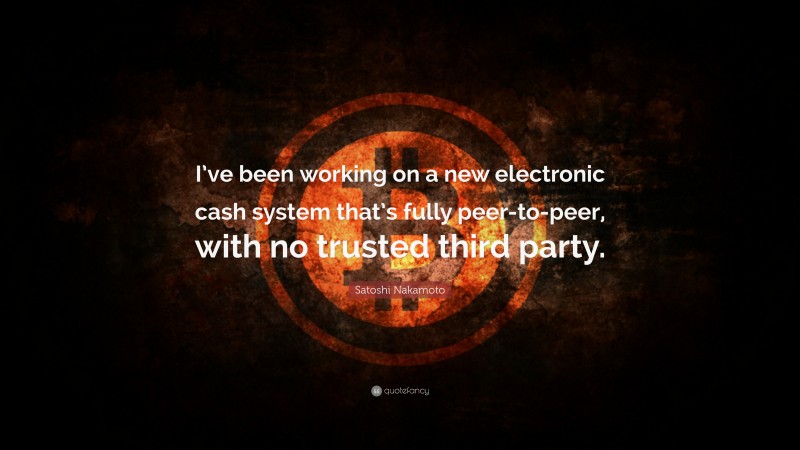 Satoshi Nakamoto Quote: “I’ve been working on a new electronic cash system that’s fully peer-to-peer, with no trusted third party.”