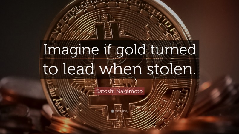 Satoshi Nakamoto Quote: “Imagine if gold turned to lead when stolen.”