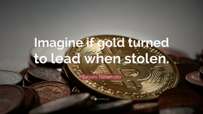 Satoshi Nakamoto Quote: “Imagine if gold turned to lead when stolen.”