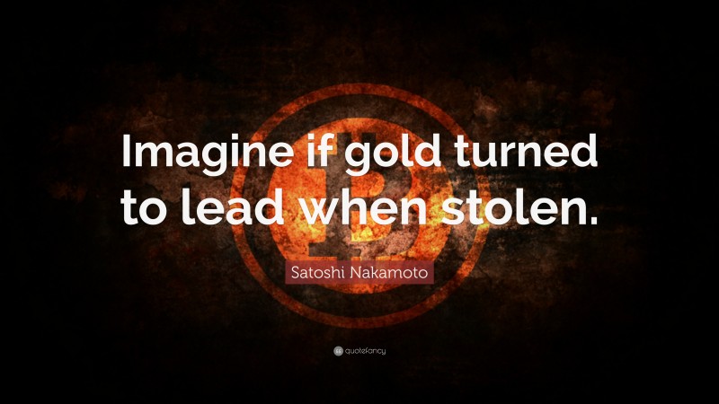 Satoshi Nakamoto Quote: “Imagine if gold turned to lead when stolen.”