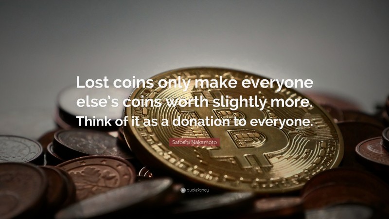 Satoshi Nakamoto Quote: “Lost coins only make everyone else’s coins worth slightly more. Think of it as a donation to everyone.”