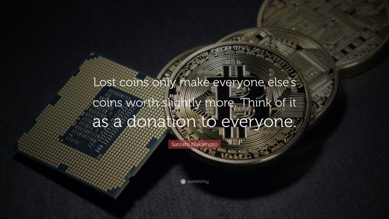 Satoshi Nakamoto Quote: “Lost coins only make everyone else’s coins worth slightly more. Think of it as a donation to everyone.”