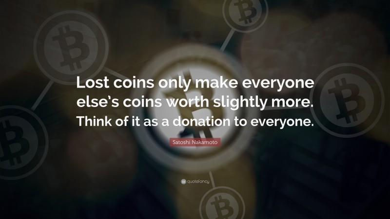 Satoshi Nakamoto Quote: “Lost coins only make everyone else’s coins worth slightly more. Think of it as a donation to everyone.”
