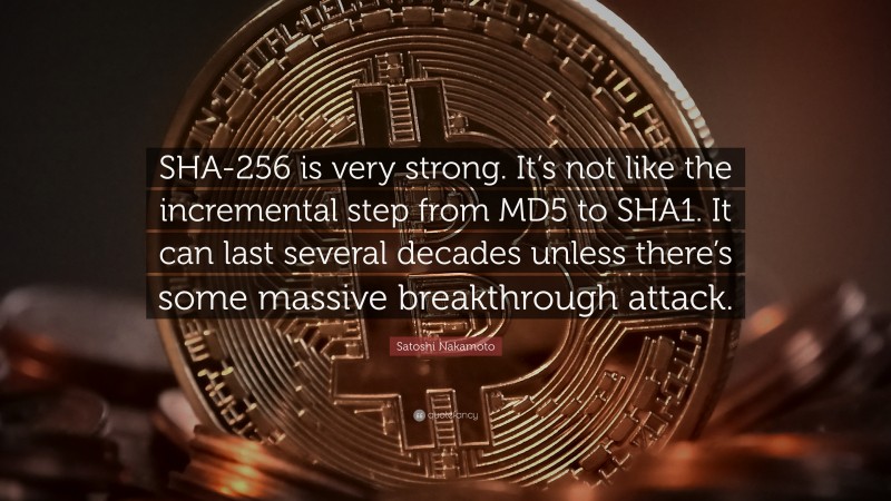 Satoshi Nakamoto Quote: “SHA-256 is very strong. It’s not like the incremental step from MD5 to SHA1. It can last several decades unless there’s some massive breakthrough attack.”