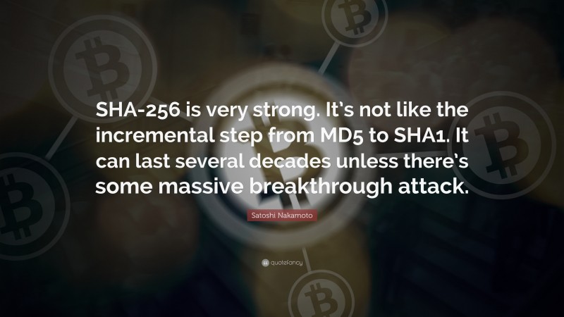 Satoshi Nakamoto Quote: “SHA-256 is very strong. It’s not like the incremental step from MD5 to SHA1. It can last several decades unless there’s some massive breakthrough attack.”