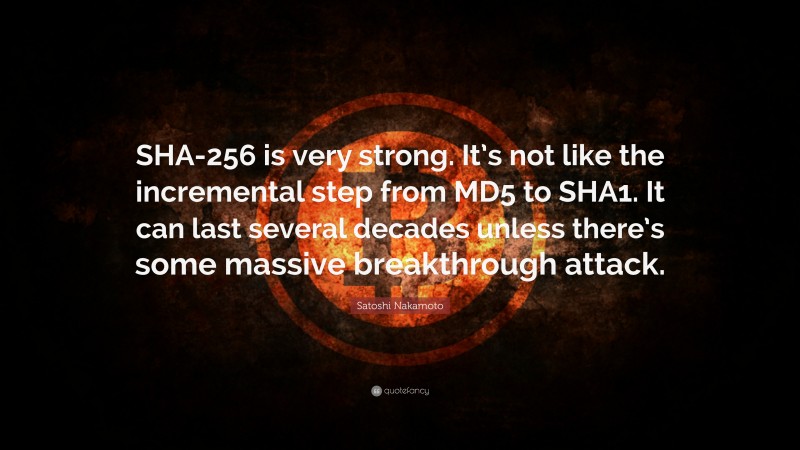 Satoshi Nakamoto Quote: “SHA-256 is very strong. It’s not like the incremental step from MD5 to SHA1. It can last several decades unless there’s some massive breakthrough attack.”