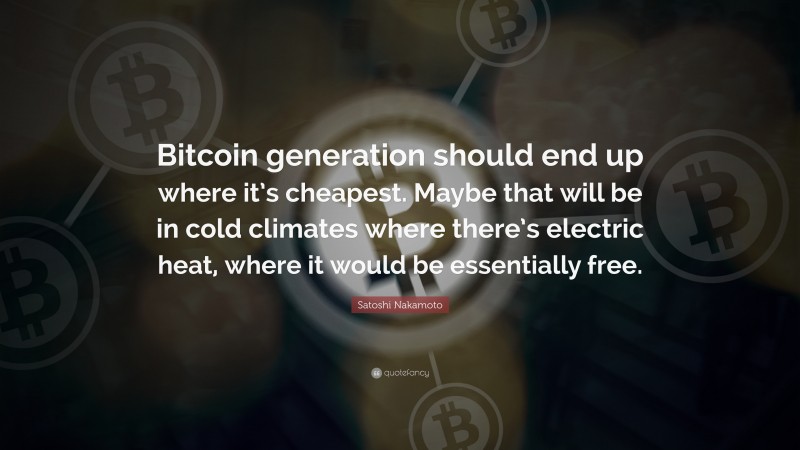 Satoshi Nakamoto Quote: “Bitcoin generation should end up where it’s cheapest. Maybe that will be in cold climates where there’s electric heat, where it would be essentially free.”