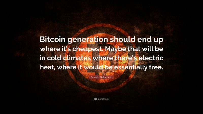 Satoshi Nakamoto Quote: “Bitcoin generation should end up where it’s cheapest. Maybe that will be in cold climates where there’s electric heat, where it would be essentially free.”