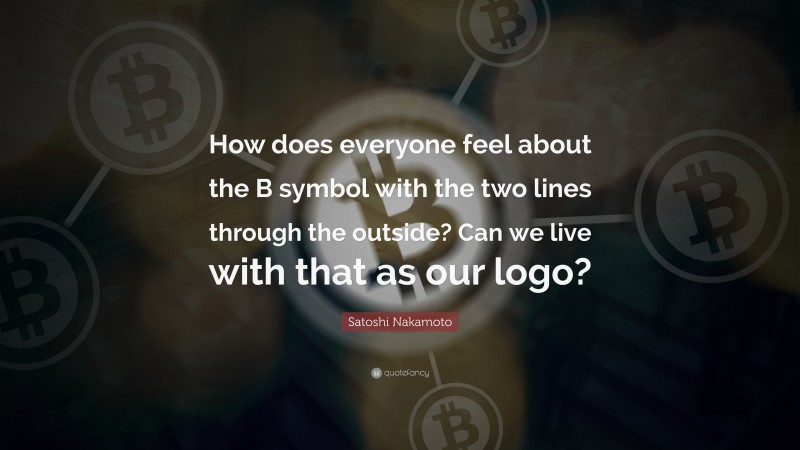 Satoshi Nakamoto Quote: “How does everyone feel about the B symbol with the two lines through the outside? Can we live with that as our logo?”