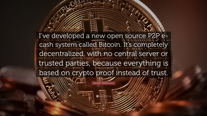 Satoshi Nakamoto Quote: “I’ve developed a new open source P2P e-cash system called Bitcoin. It’s completely decentralized, with no central server or trusted parties, because everything is based on crypto proof instead of trust.”