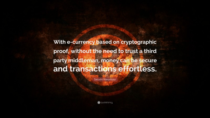 Satoshi Nakamoto Quote: “With e-currency based on cryptographic proof, without the need to trust a third party middleman, money can be secure and transactions effortless.”