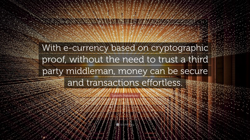 Satoshi Nakamoto Quote: “With e-currency based on cryptographic proof, without the need to trust a third party middleman, money can be secure and transactions effortless.”