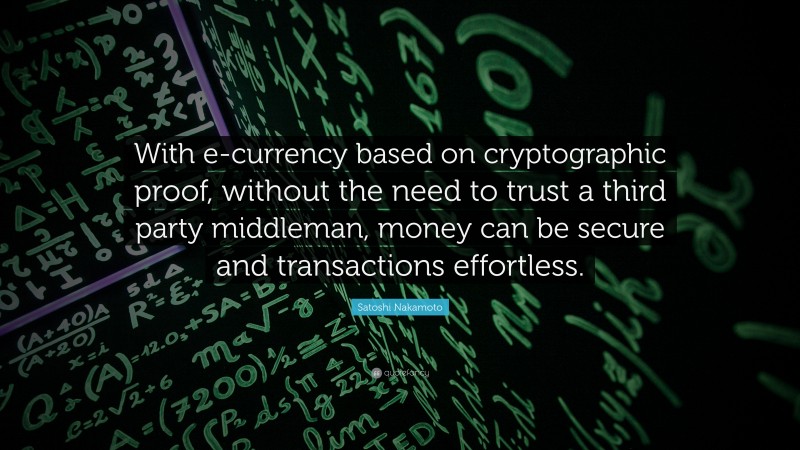 Satoshi Nakamoto Quote: “With e-currency based on cryptographic proof, without the need to trust a third party middleman, money can be secure and transactions effortless.”