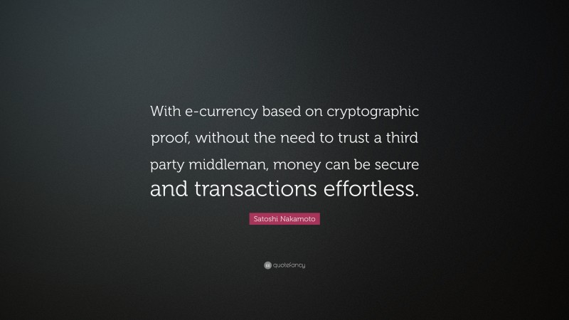 Satoshi Nakamoto Quote: “With e-currency based on cryptographic proof, without the need to trust a third party middleman, money can be secure and transactions effortless.”