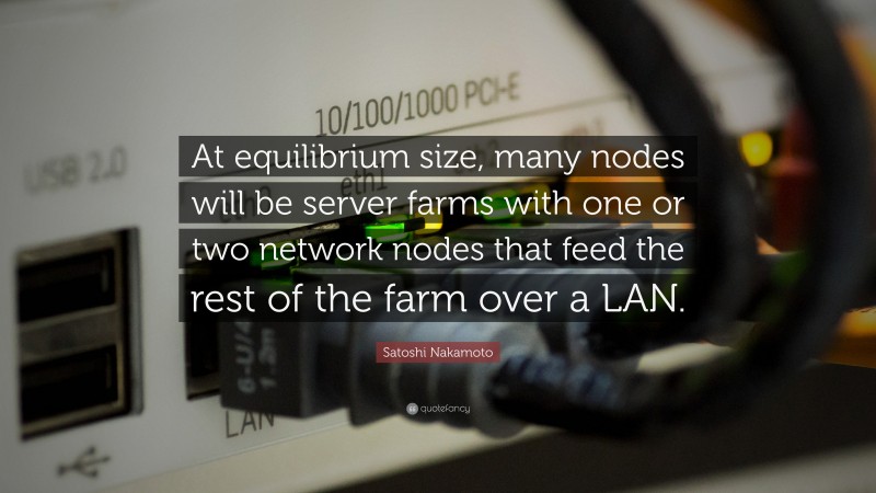 Satoshi Nakamoto Quote: “At equilibrium size, many nodes will be server farms with one or two network nodes that feed the rest of the farm over a LAN.”