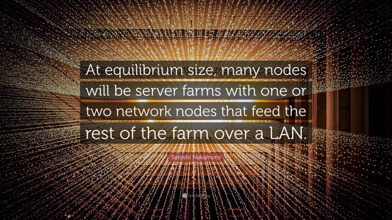 Satoshi Nakamoto Quote: “At equilibrium size, many nodes will be server farms with one or two network nodes that feed the rest of the farm over a LAN.”