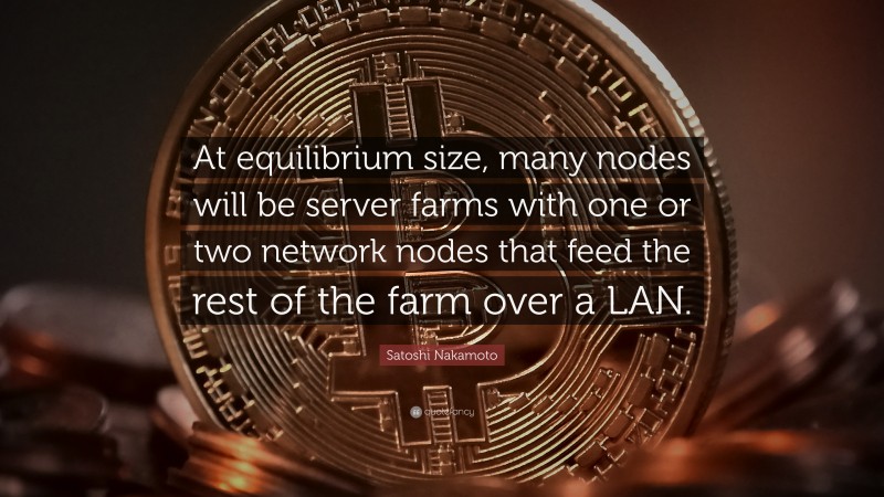 Satoshi Nakamoto Quote: “At equilibrium size, many nodes will be server farms with one or two network nodes that feed the rest of the farm over a LAN.”
