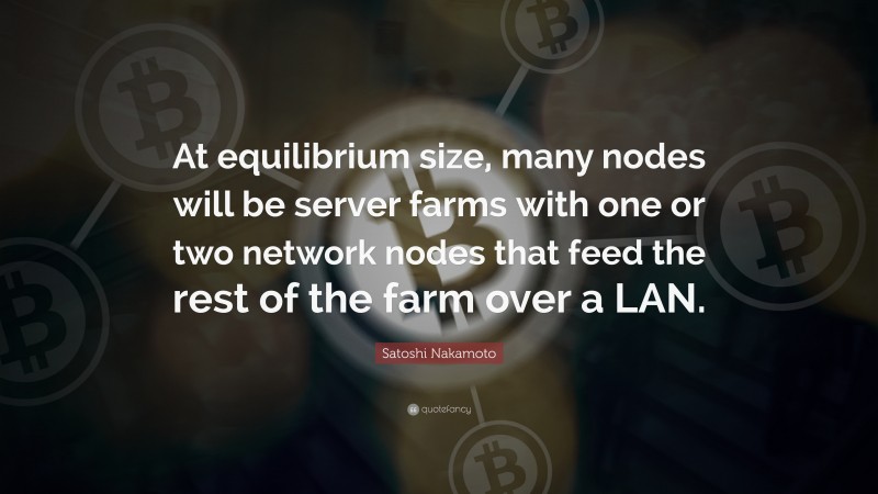 Satoshi Nakamoto Quote: “At equilibrium size, many nodes will be server farms with one or two network nodes that feed the rest of the farm over a LAN.”