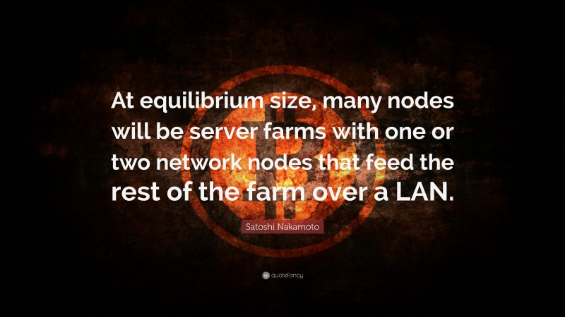 Satoshi Nakamoto Quote: “At equilibrium size, many nodes will be server farms with one or two network nodes that feed the rest of the farm over a LAN.”