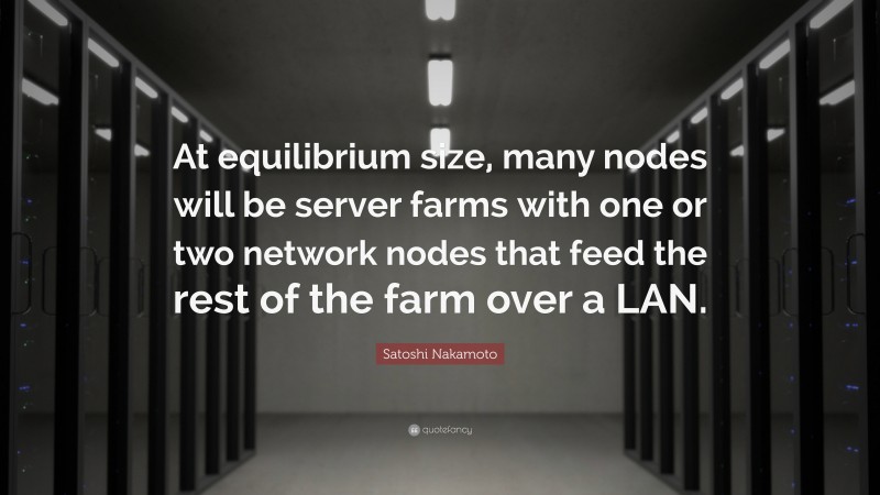 Satoshi Nakamoto Quote: “At equilibrium size, many nodes will be server farms with one or two network nodes that feed the rest of the farm over a LAN.”