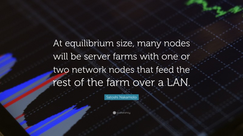 Satoshi Nakamoto Quote: “At equilibrium size, many nodes will be server farms with one or two network nodes that feed the rest of the farm over a LAN.”