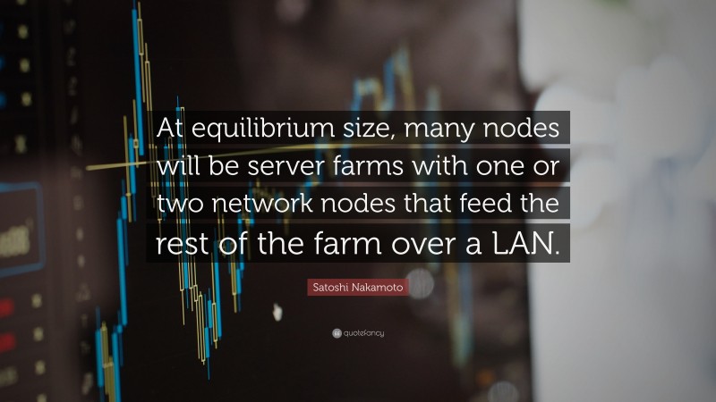 Satoshi Nakamoto Quote: “At equilibrium size, many nodes will be server farms with one or two network nodes that feed the rest of the farm over a LAN.”