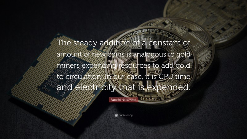 Satoshi Nakamoto Quote: “The steady addition of a constant of amount of new coins is analogous to gold miners expending resources to add gold to circulation. In our case, it is CPU time and electricity that is expended.”