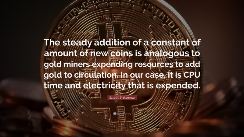 Satoshi Nakamoto Quote: “The steady addition of a constant of amount of new coins is analogous to gold miners expending resources to add gold to circulation. In our case, it is CPU time and electricity that is expended.”