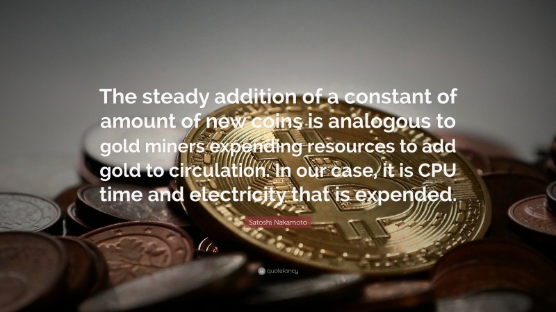 Satoshi Nakamoto Quote: “The steady addition of a constant of amount of new coins is analogous to gold miners expending resources to add gold to circulation. In our case, it is CPU time and electricity that is expended.”
