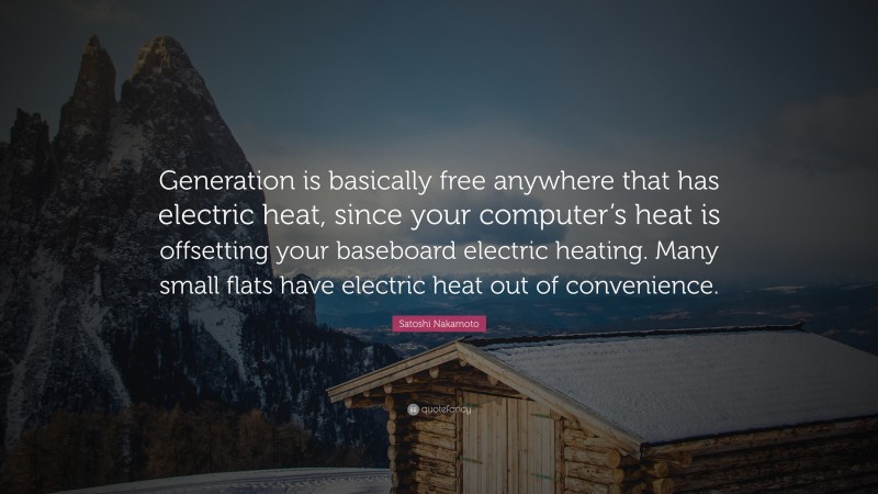 Satoshi Nakamoto Quote: “Generation is basically free anywhere that has electric heat, since your computer’s heat is offsetting your baseboard electric heating. Many small flats have electric heat out of convenience.”