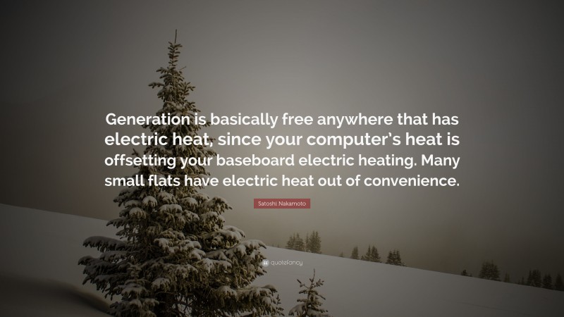 Satoshi Nakamoto Quote: “Generation is basically free anywhere that has electric heat, since your computer’s heat is offsetting your baseboard electric heating. Many small flats have electric heat out of convenience.”