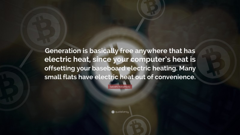 Satoshi Nakamoto Quote: “Generation is basically free anywhere that has electric heat, since your computer’s heat is offsetting your baseboard electric heating. Many small flats have electric heat out of convenience.”