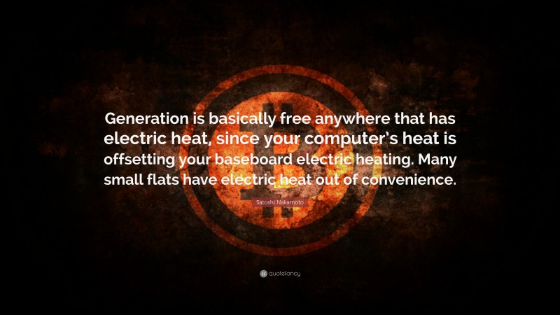 Satoshi Nakamoto Quote: “Generation is basically free anywhere that has electric heat, since your computer’s heat is offsetting your baseboard electric heating. Many small flats have electric heat out of convenience.”