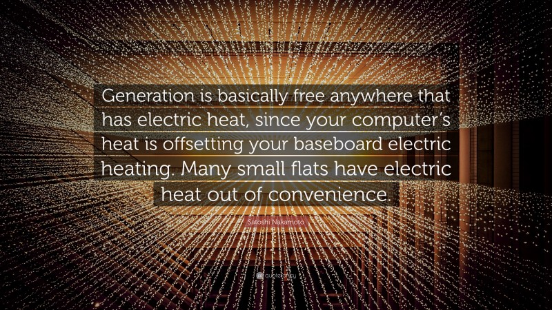 Satoshi Nakamoto Quote: “Generation is basically free anywhere that has electric heat, since your computer’s heat is offsetting your baseboard electric heating. Many small flats have electric heat out of convenience.”