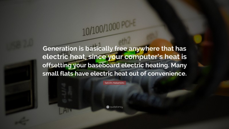 Satoshi Nakamoto Quote: “Generation is basically free anywhere that has electric heat, since your computer’s heat is offsetting your baseboard electric heating. Many small flats have electric heat out of convenience.”