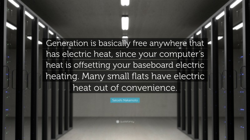 Satoshi Nakamoto Quote: “Generation is basically free anywhere that has electric heat, since your computer’s heat is offsetting your baseboard electric heating. Many small flats have electric heat out of convenience.”