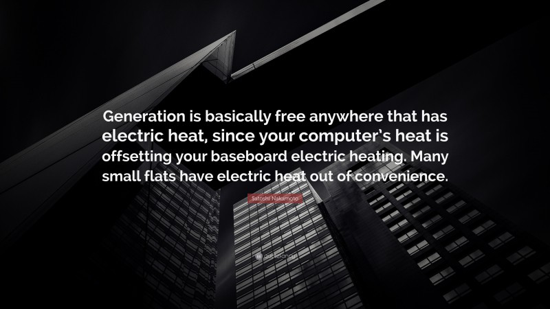 Satoshi Nakamoto Quote: “Generation is basically free anywhere that has electric heat, since your computer’s heat is offsetting your baseboard electric heating. Many small flats have electric heat out of convenience.”