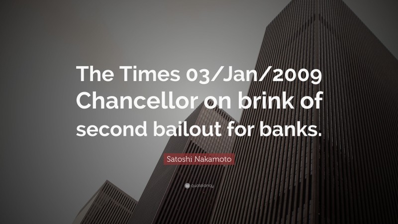 Satoshi Nakamoto Quote: “The Times 03/Jan/2009 Chancellor on brink of second bailout for banks.”