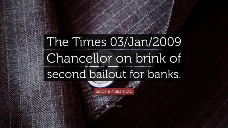 Satoshi Nakamoto Quote: “The Times 03/Jan/2009 Chancellor on brink of second bailout for banks.”