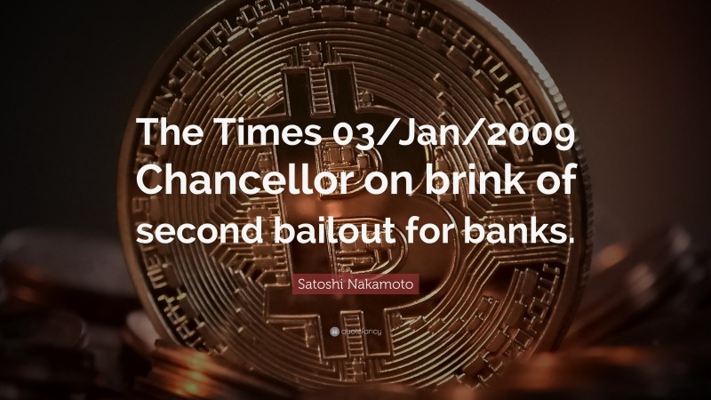 Satoshi Nakamoto Quote: “The Times 03/Jan/2009 Chancellor on brink of second bailout for banks.”