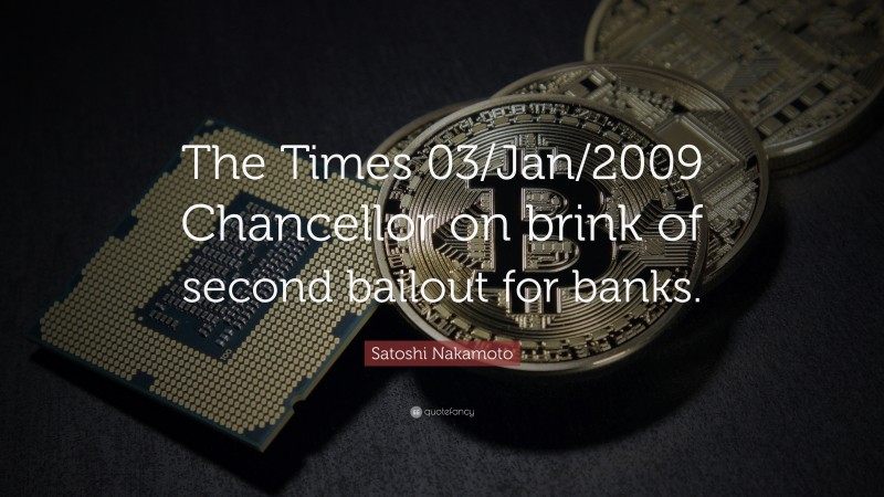 Satoshi Nakamoto Quote: “The Times 03/Jan/2009 Chancellor on brink of second bailout for banks.”