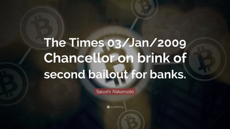 Satoshi Nakamoto Quote: “The Times 03/Jan/2009 Chancellor on brink of second bailout for banks.”