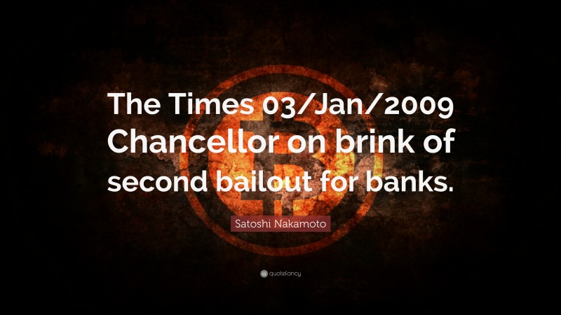 Satoshi Nakamoto Quote: “The Times 03/Jan/2009 Chancellor on brink of second bailout for banks.”
