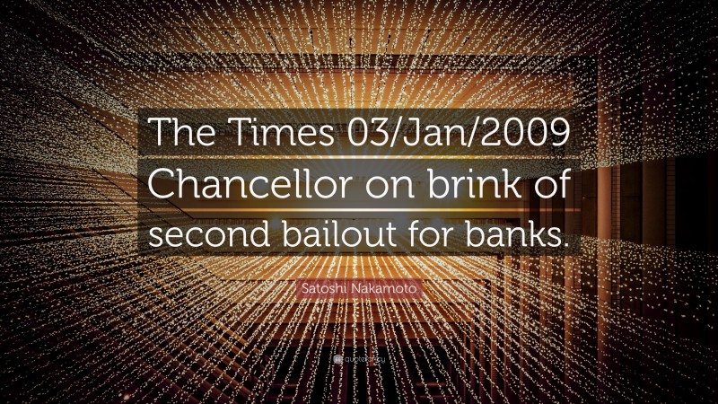 Satoshi Nakamoto Quote: “The Times 03/Jan/2009 Chancellor on brink of second bailout for banks.”