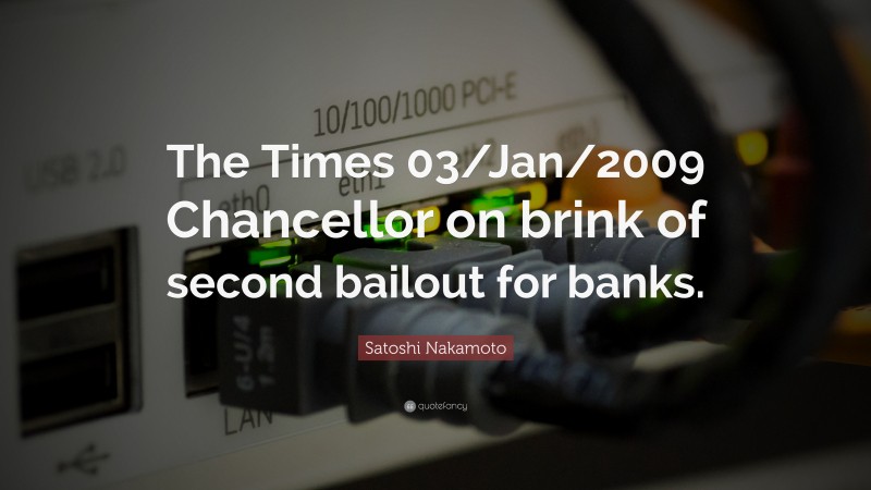 Satoshi Nakamoto Quote: “The Times 03/Jan/2009 Chancellor on brink of second bailout for banks.”