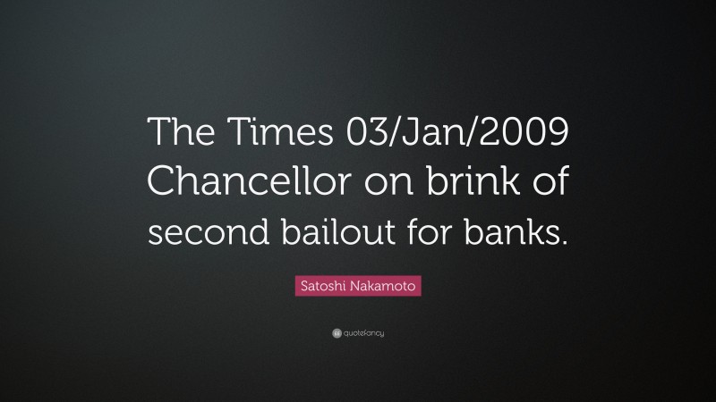 Satoshi Nakamoto Quote: “The Times 03/Jan/2009 Chancellor on brink of second bailout for banks.”