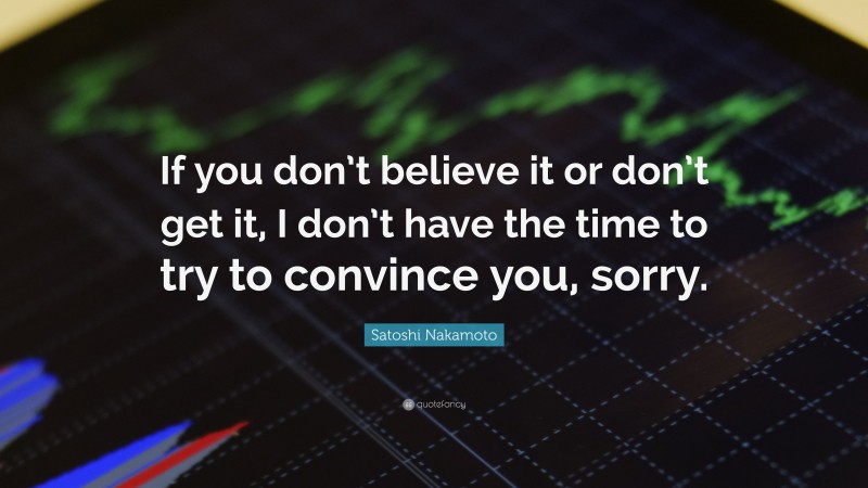 Satoshi Nakamoto Quote: “If you don’t believe it or don’t get it, I don’t have the time to try to convince you, sorry.”
