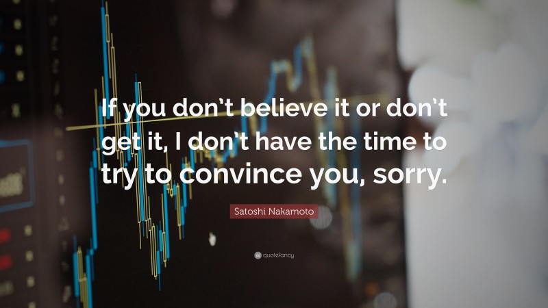 Satoshi Nakamoto Quote: “If you don’t believe it or don’t get it, I don’t have the time to try to convince you, sorry.”