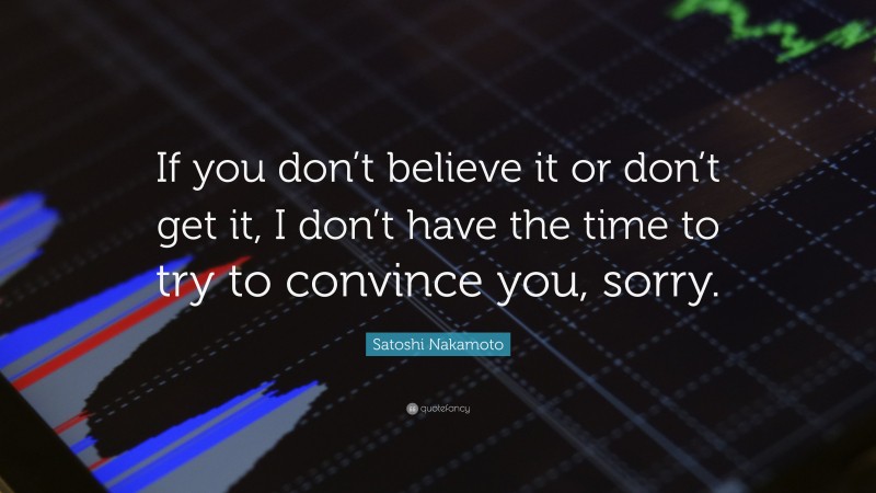 Satoshi Nakamoto Quote: “If you don’t believe it or don’t get it, I don’t have the time to try to convince you, sorry.”