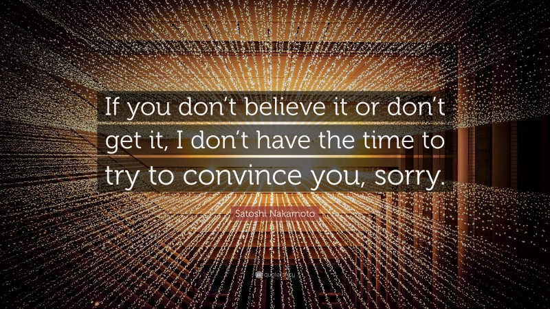 Satoshi Nakamoto Quote: “If you don’t believe it or don’t get it, I don’t have the time to try to convince you, sorry.”